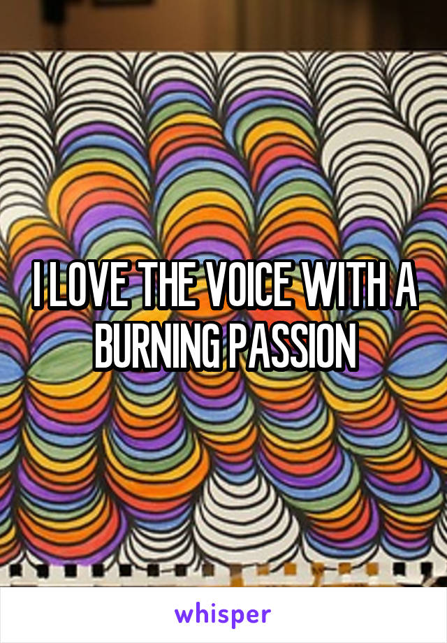 I LOVE THE VOICE WITH A BURNING PASSION