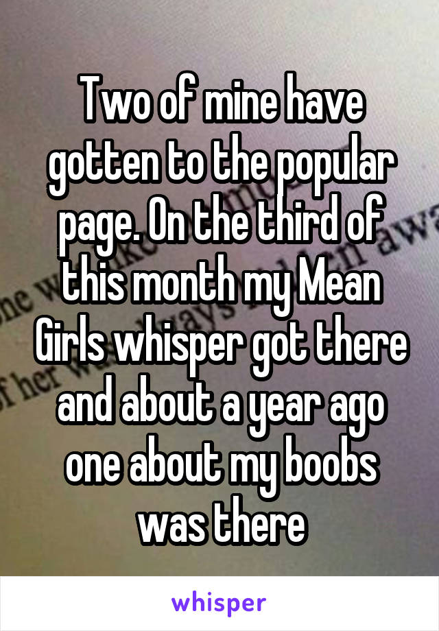 Two of mine have gotten to the popular page. On the third of this month my Mean Girls whisper got there and about a year ago one about my boobs was there