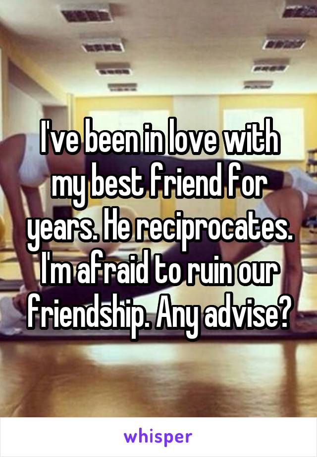 I've been in love with my best friend for years. He reciprocates. I'm afraid to ruin our friendship. Any advise?