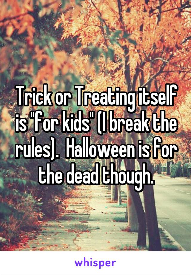 Trick or Treating itself is "for kids" (I break the rules).  Halloween is for the dead though.