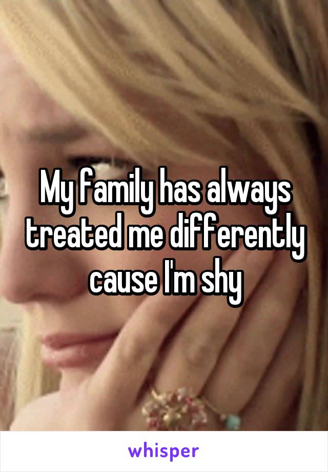 My family has always treated me differently cause I'm shy