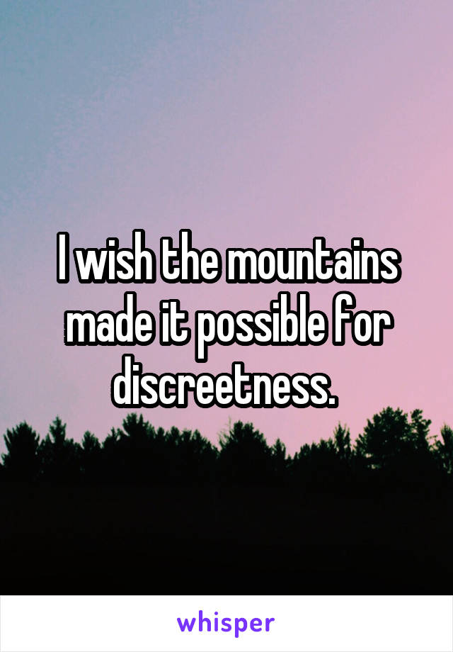 I wish the mountains made it possible for discreetness. 