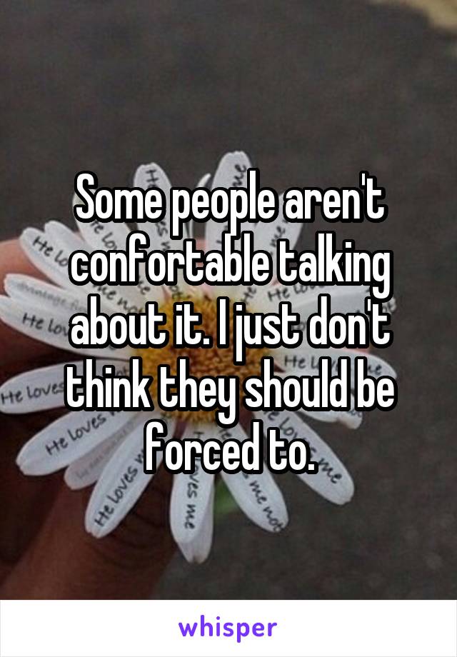 Some people aren't confortable talking about it. I just don't think they should be forced to.