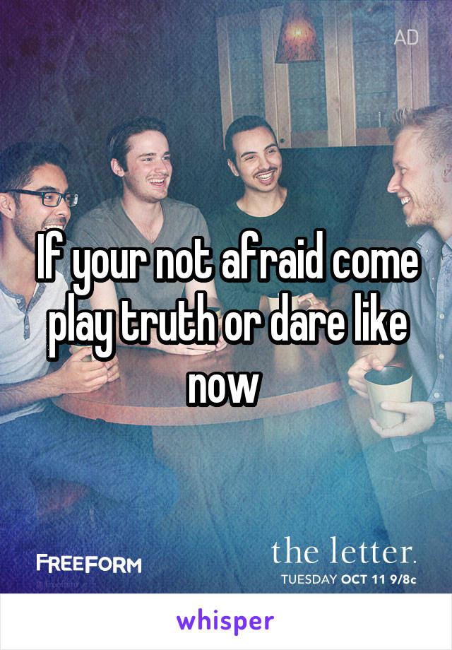 If your not afraid come play truth or dare like now 