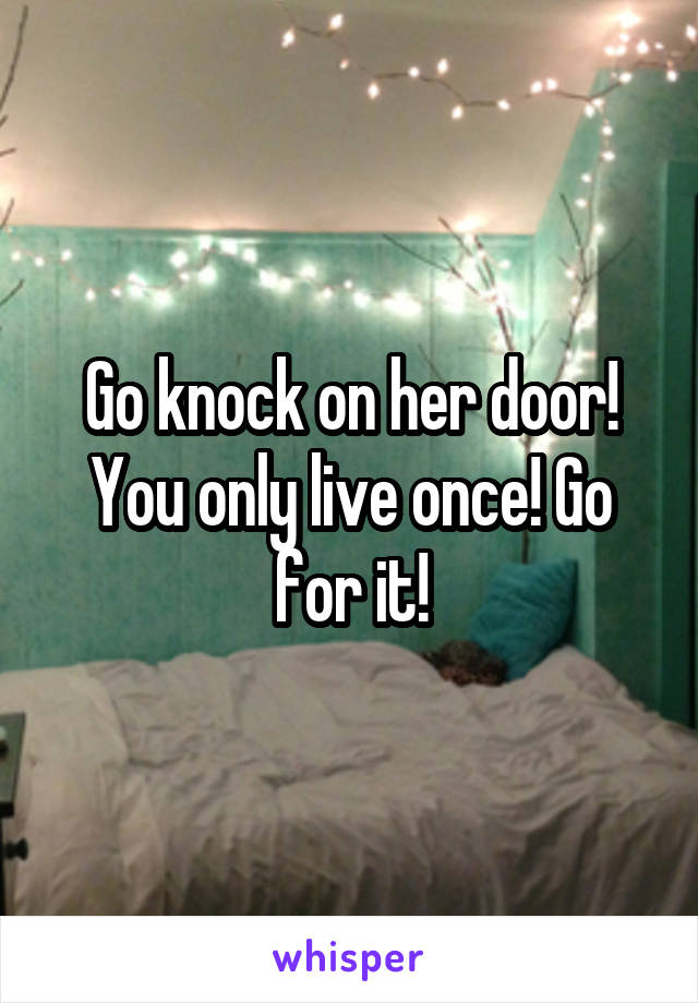 Go knock on her door! You only live once! Go for it!