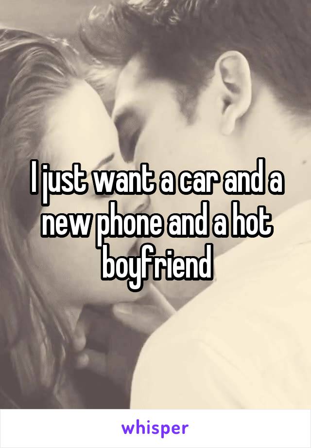 I just want a car and a new phone and a hot boyfriend