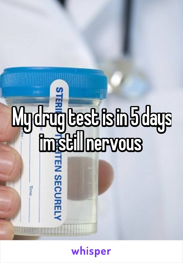 My drug test is in 5 days im still nervous 