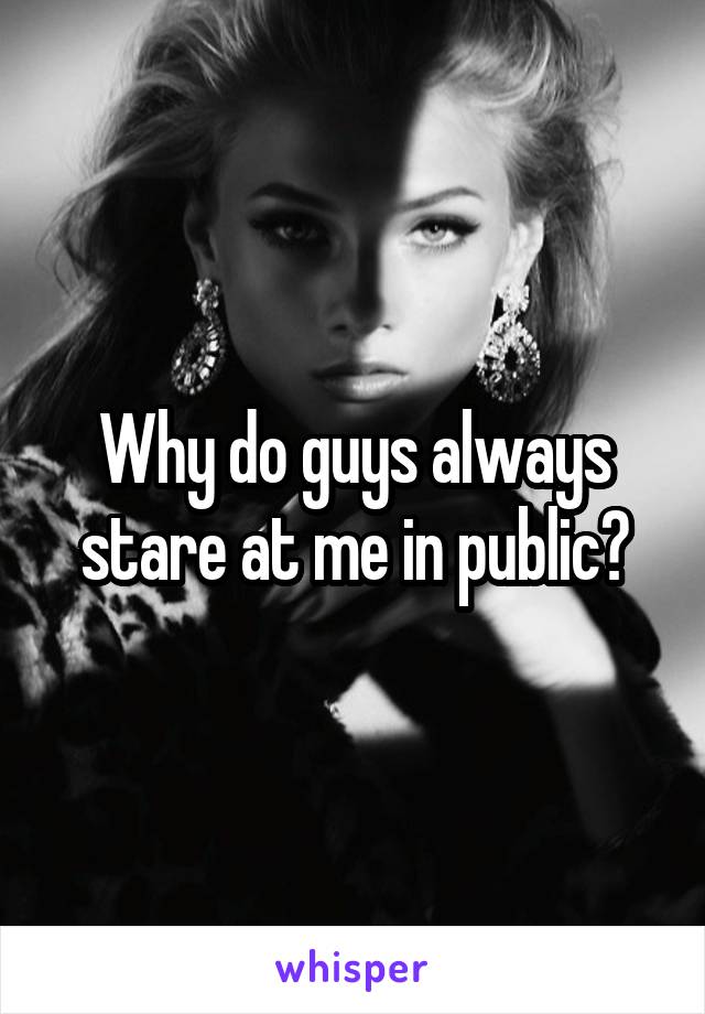 Why do guys always stare at me in public?