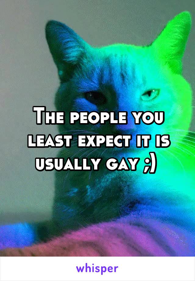 The people you least expect it is usually gay ;) 