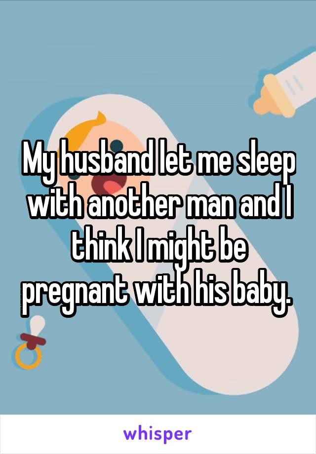 My husband let me sleep with another man and I think I might be pregnant with his baby. 