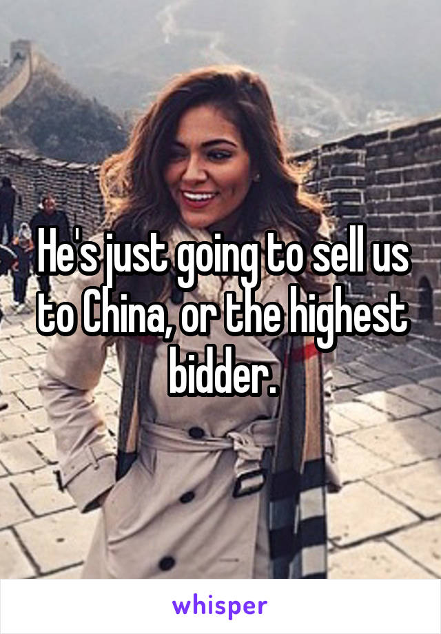 He's just going to sell us to China, or the highest bidder.