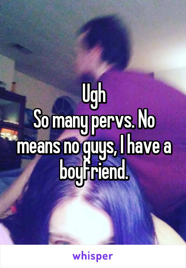 Ugh
So many pervs. No means no guys, I have a boyfriend.