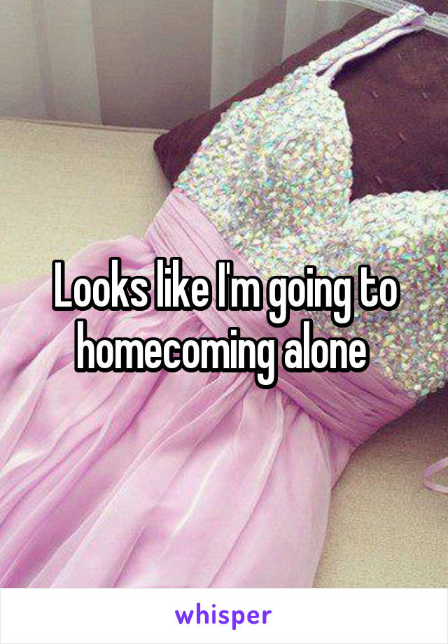 Looks like I'm going to homecoming alone 