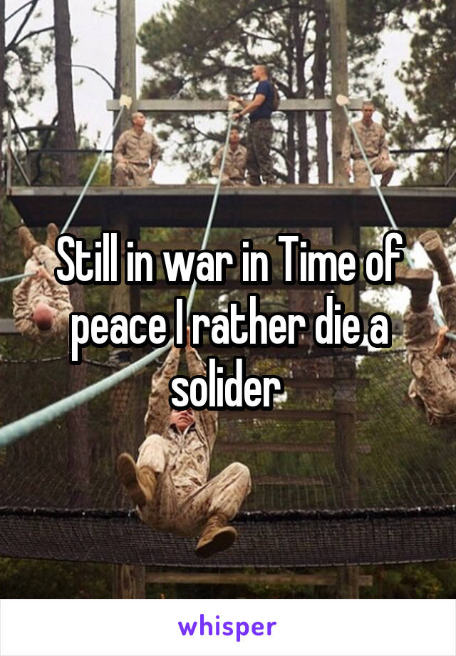 Still in war in Time of peace I rather die a solider 