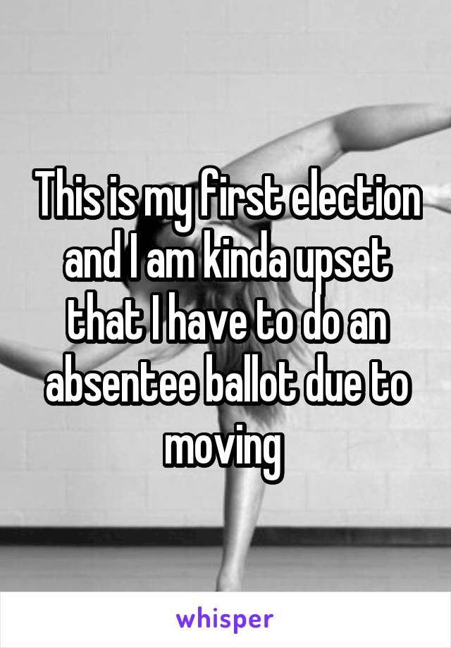 This is my first election and I am kinda upset that I have to do an absentee ballot due to moving 