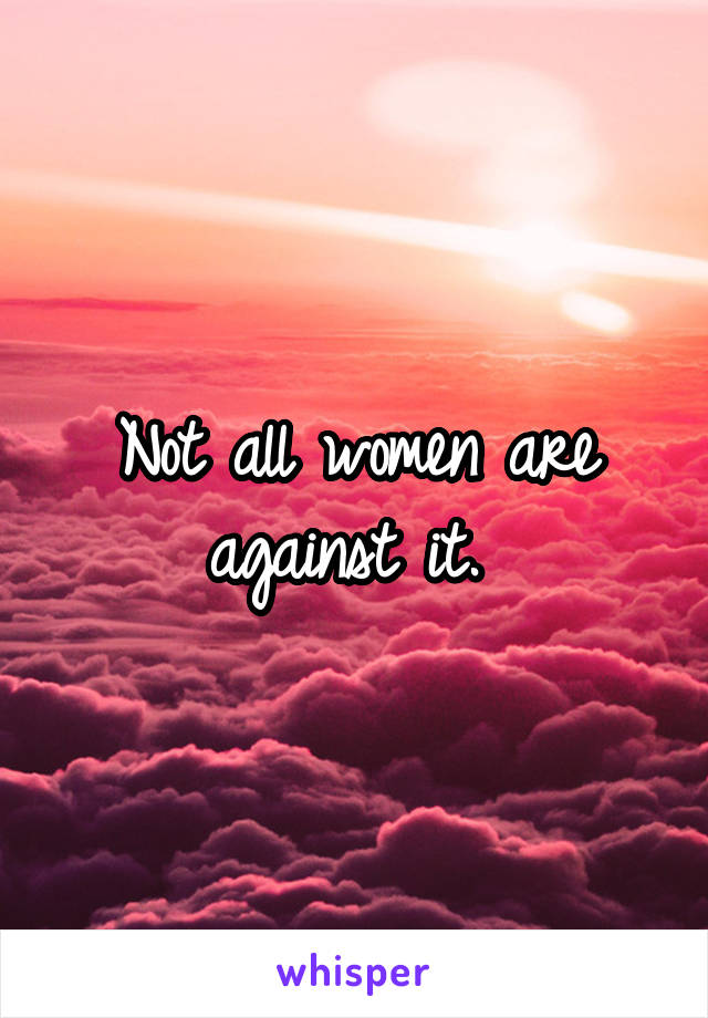 Not all women are against it. 