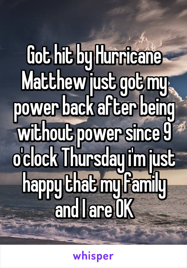 Got hit by Hurricane Matthew just got my power back after being without power since 9 o'clock Thursday i'm just happy that my family and I are OK