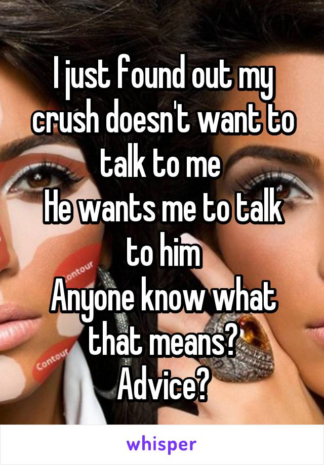 I just found out my crush doesn't want to talk to me 
He wants me to talk to him
Anyone know what that means?
Advice?