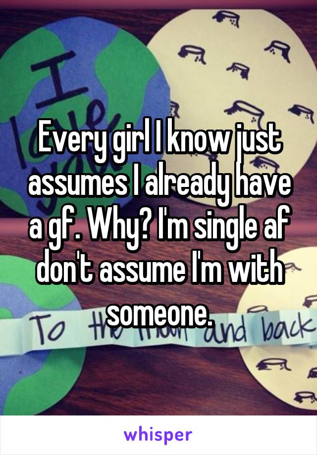 Every girl I know just assumes I already have a gf. Why? I'm single af don't assume I'm with someone.