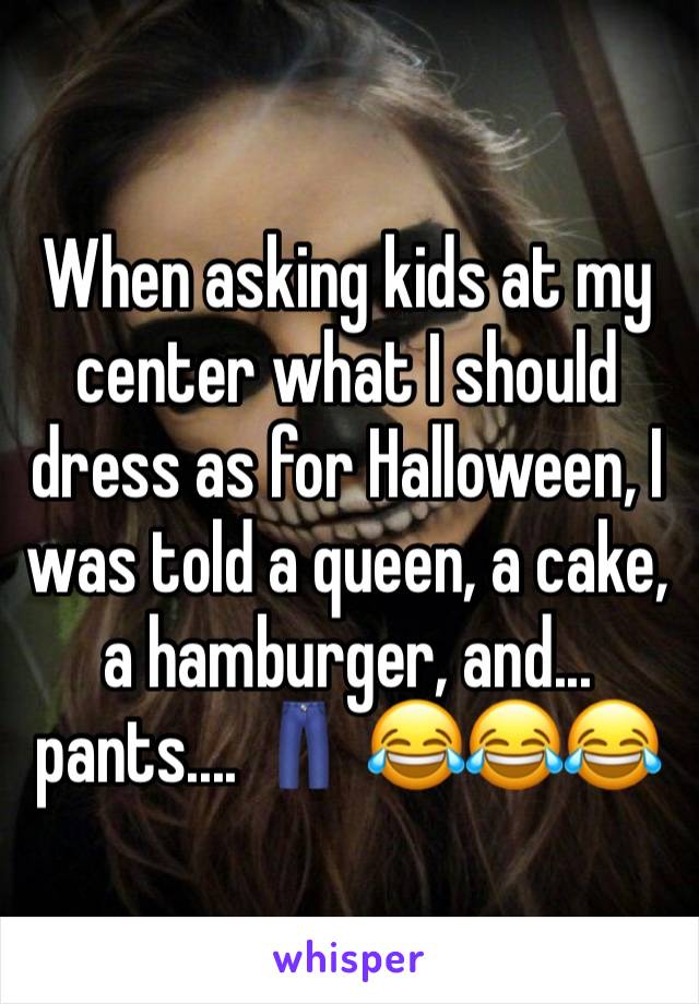 When asking kids at my center what I should dress as for Halloween, I was told a queen, a cake, a hamburger, and... pants.... 👖 😂😂😂