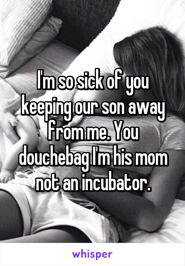I'm so sick of you keeping our son away from me. You douchebag I'm his mom not an incubator.