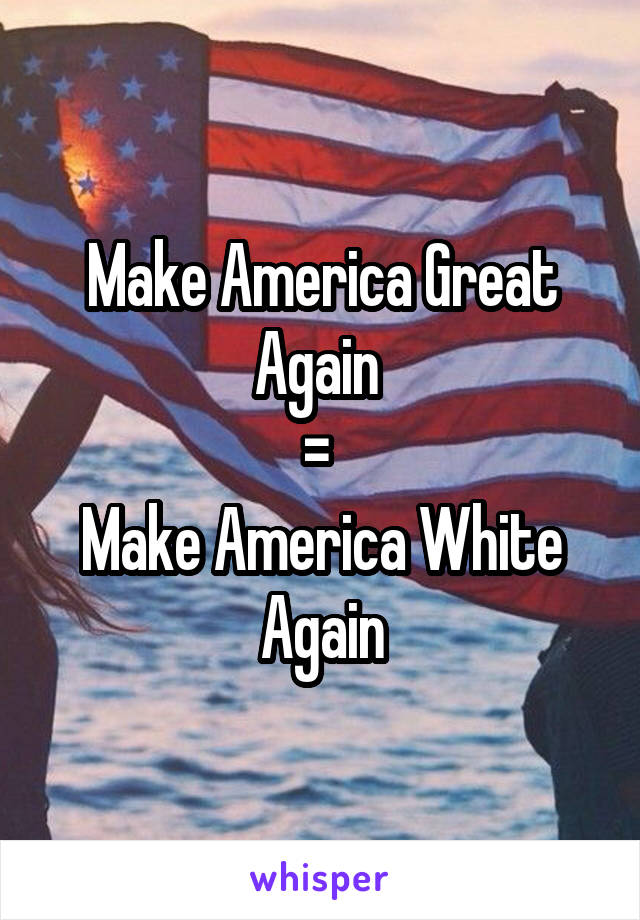 Make America Great Again 
= 
Make America White Again