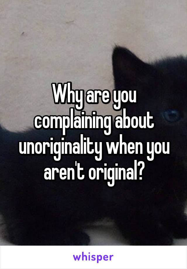 Why are you complaining about unoriginality when you aren't original?