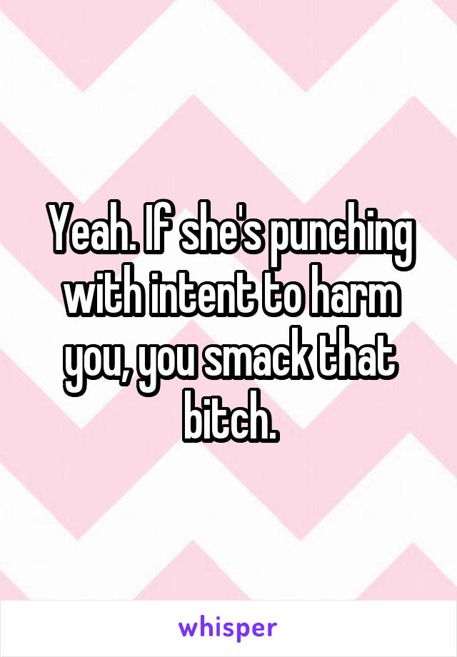 Yeah. If she's punching with intent to harm you, you smack that bitch.