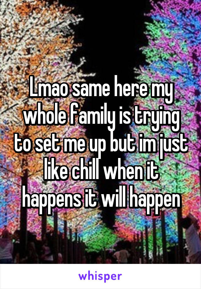 Lmao same here my whole family is trying to set me up but im just like chill when it happens it will happen