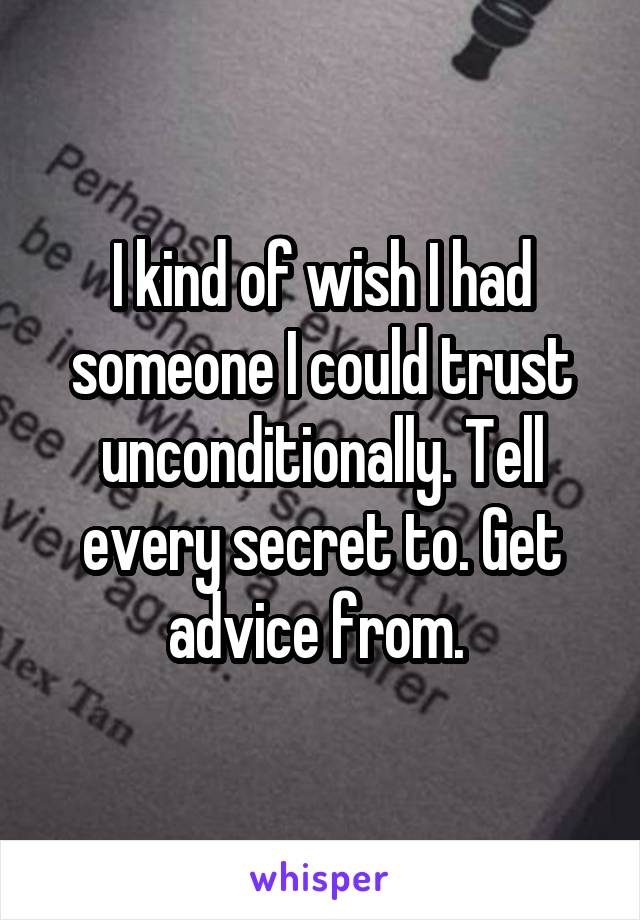 I kind of wish I had someone I could trust unconditionally. Tell every secret to. Get advice from. 