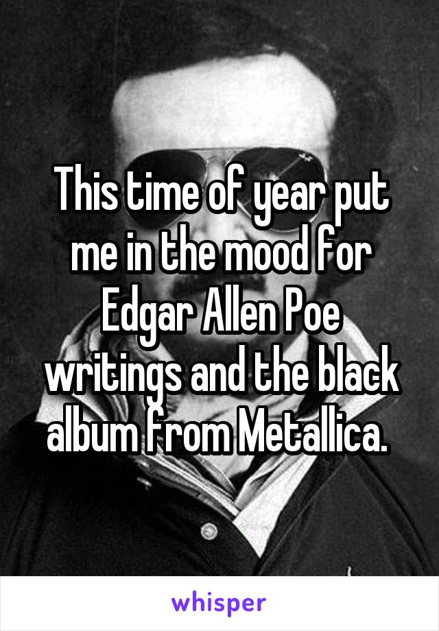 This time of year put me in the mood for Edgar Allen Poe writings and the black album from Metallica. 