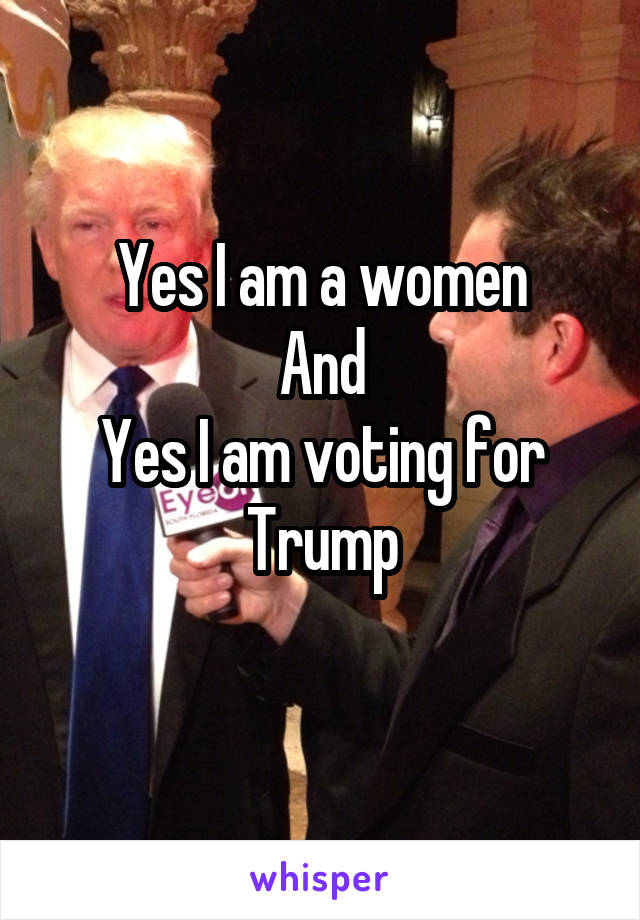 Yes I am a women
And
Yes I am voting for Trump

