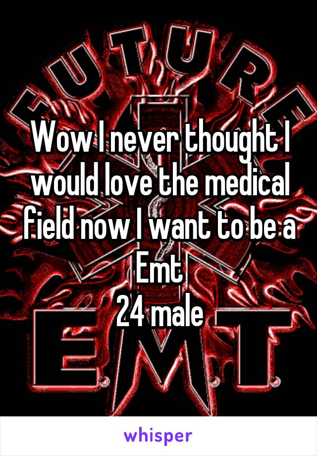 Wow I never thought I would love the medical field now I want to be a Emt
24 male