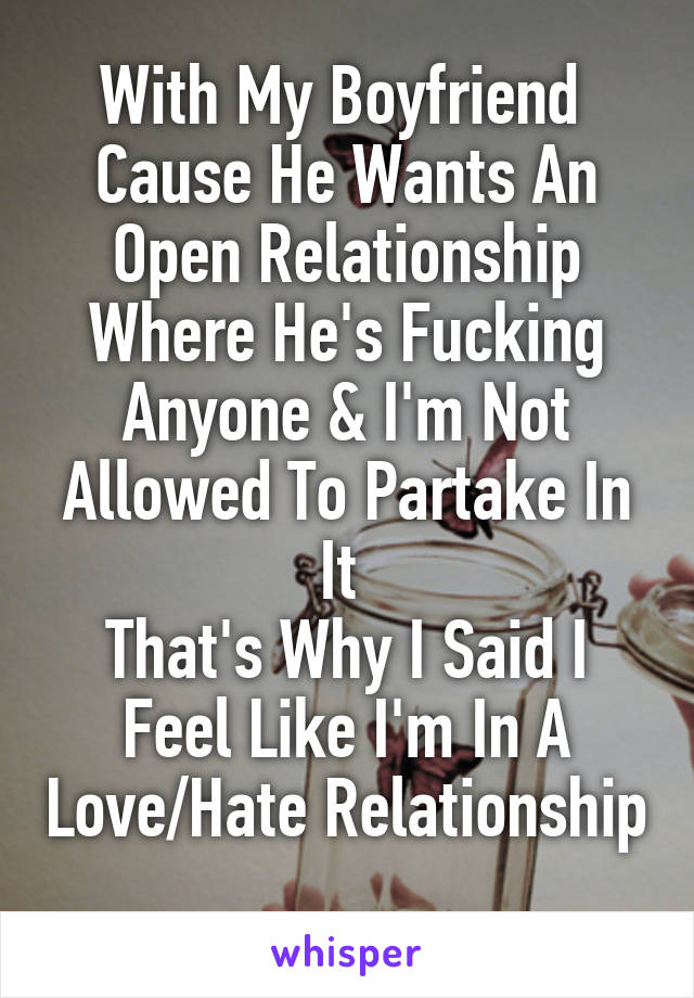 With My Boyfriend 
Cause He Wants An Open Relationship Where He's Fucking Anyone & I'm Not Allowed To Partake In It 
That's Why I Said I Feel Like I'm In A Love/Hate Relationship 