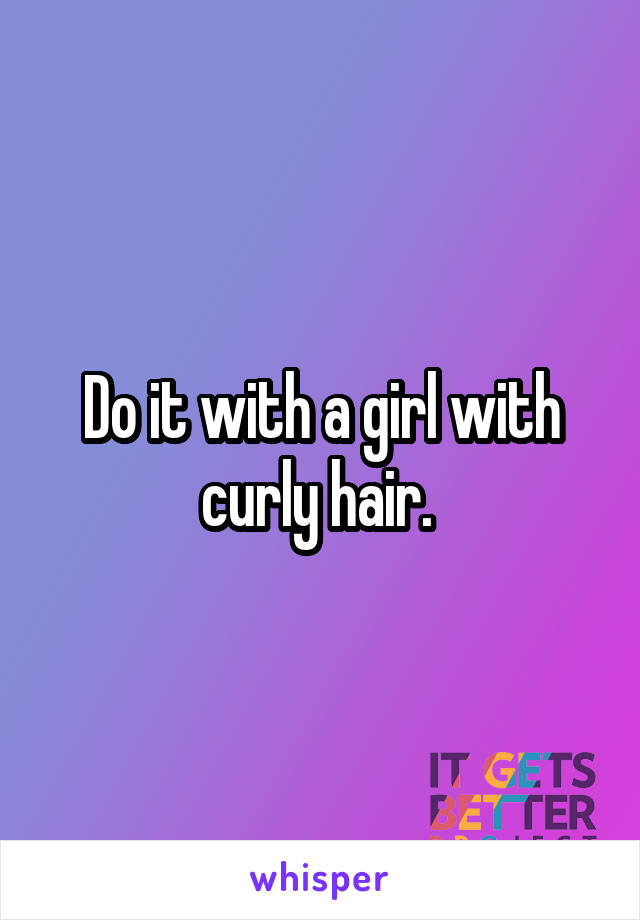 Do it with a girl with curly hair. 