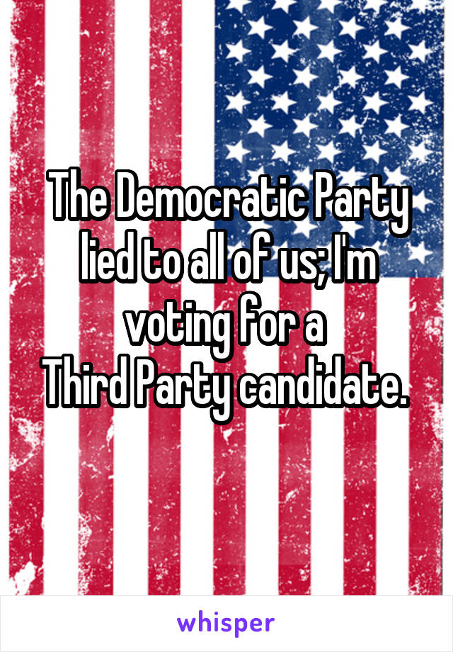 The Democratic Party lied to all of us; I'm voting for a 
Third Party candidate.  