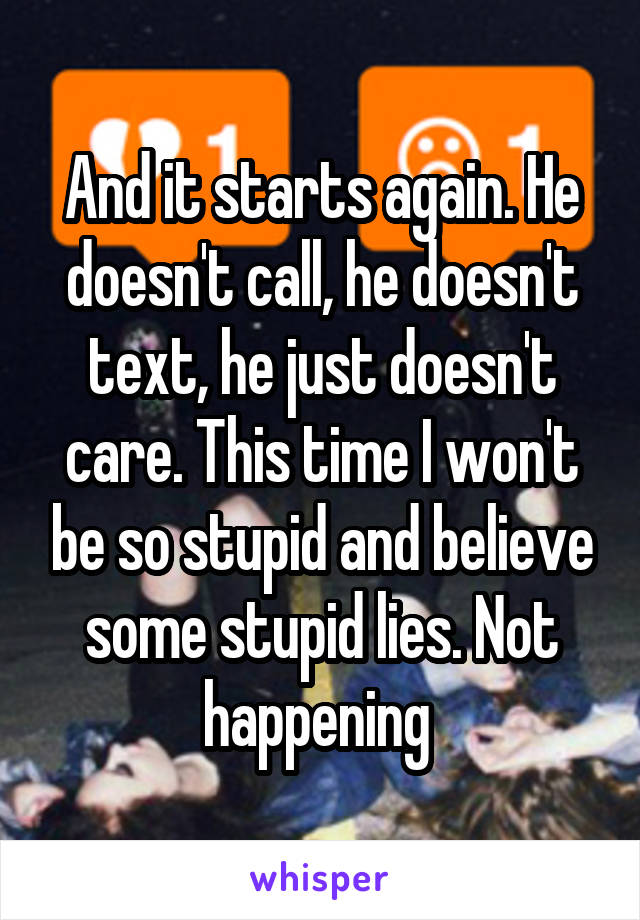 And it starts again. He doesn't call, he doesn't text, he just doesn't care. This time I won't be so stupid and believe some stupid lies. Not happening 