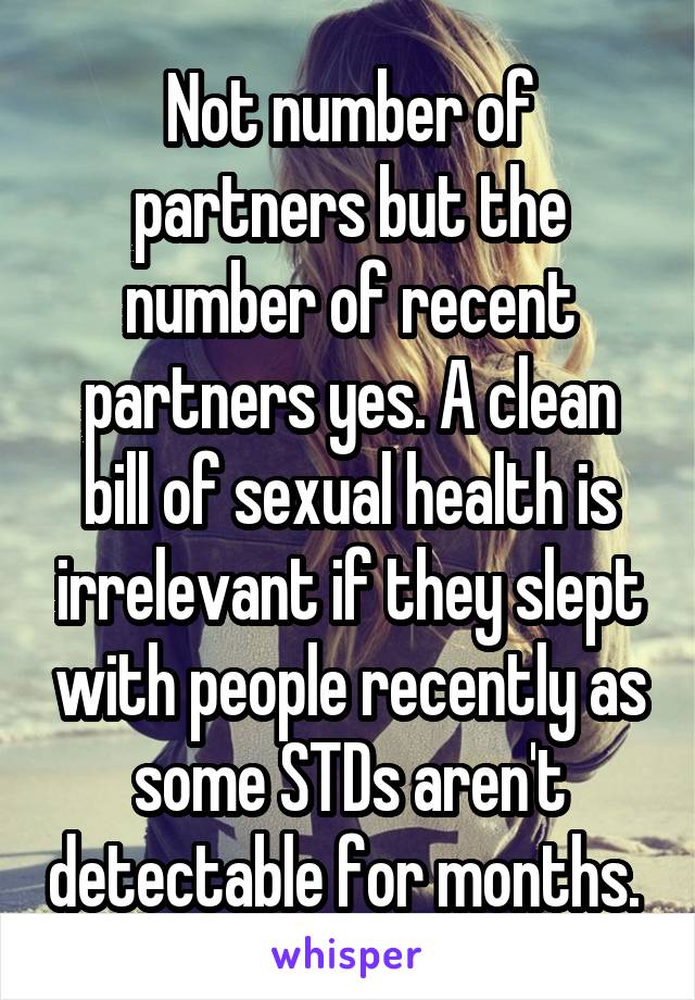 Not number of partners but the number of recent partners yes. A clean bill of sexual health is irrelevant if they slept with people recently as some STDs aren't detectable for months. 