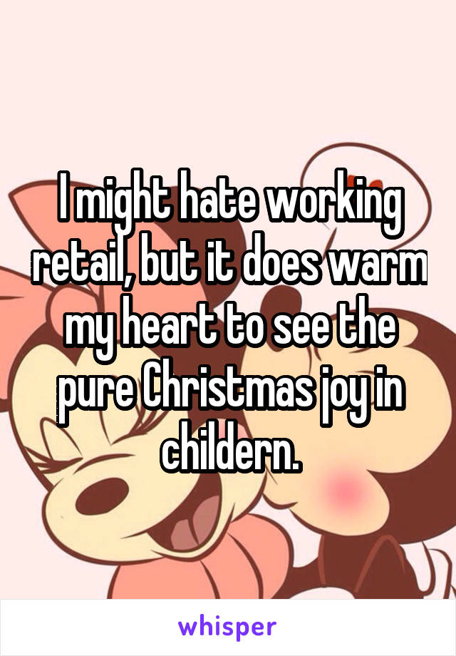 I might hate working retail, but it does warm my heart to see the pure Christmas joy in childern.