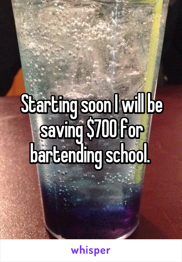 Starting soon I will be saving $700 for bartending school. 