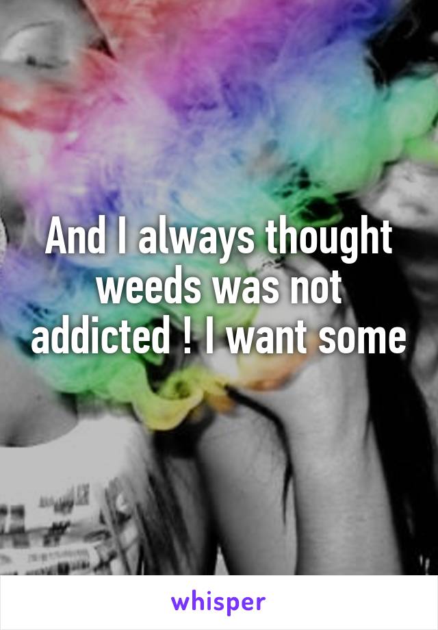 And I always thought weeds was not addicted ! I want some 