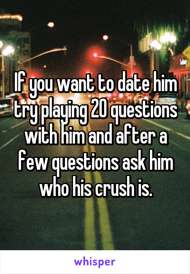 If you want to date him try playing 20 questions with him and after a few questions ask him who his crush is.