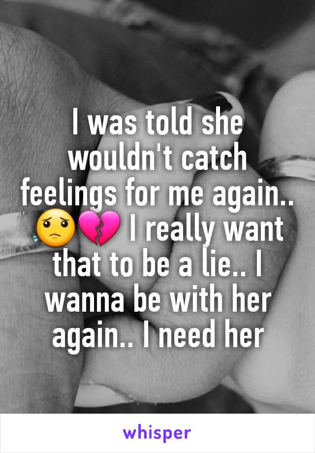 I was told she wouldn't catch feelings for me again.. 😟💔 I really want that to be a lie.. I wanna be with her again.. I need her