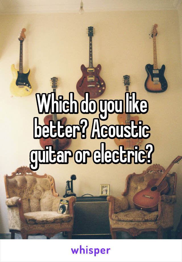 Which do you like better? Acoustic guitar or electric?