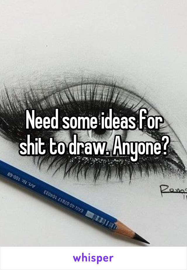 Need some ideas for shit to draw. Anyone?