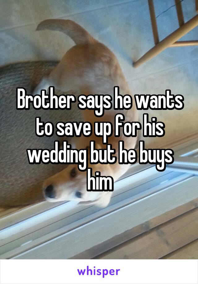 Brother says he wants to save up for his wedding but he buys him