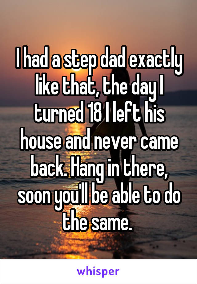 I had a step dad exactly like that, the day I turned 18 I left his house and never came back. Hang in there, soon you'll be able to do the same. 