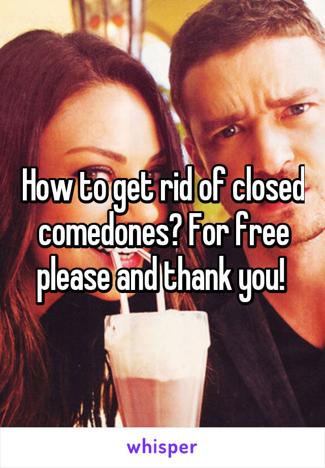 How to get rid of closed comedones? For free please and thank you! 