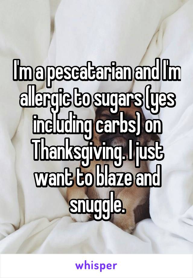 I'm a pescatarian and I'm allergic to sugars (yes including carbs) on Thanksgiving. I just want to blaze and snuggle.