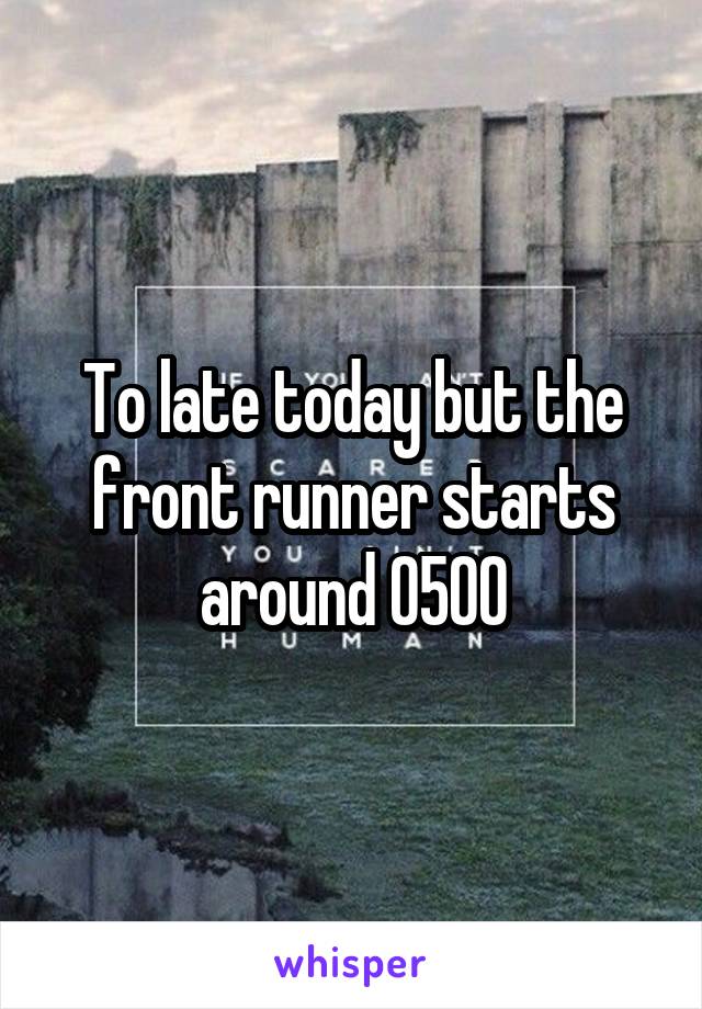 To late today but the front runner starts around 0500